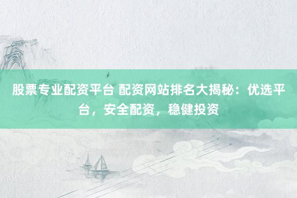 股票专业配资平台 配资网站排名大揭秘：优选平台，安全配资，稳健投资