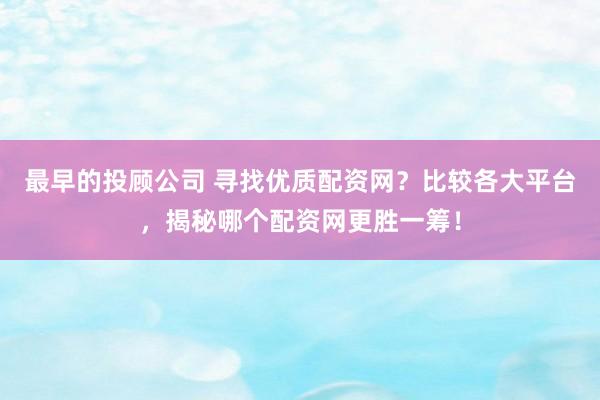 最早的投顾公司 寻找优质配资网？比较各大平台，揭秘哪个配资网更胜一筹！