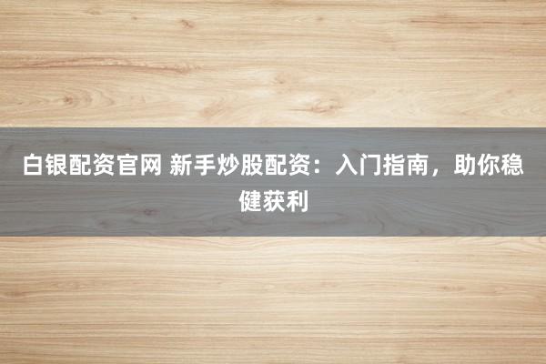 白银配资官网 新手炒股配资：入门指南，助你稳健获利