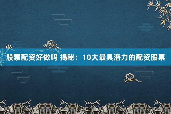 股票配资好做吗 揭秘：10大最具潜力的配资股票