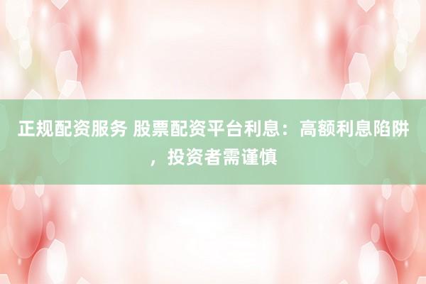 正规配资服务 股票配资平台利息：高额利息陷阱，投资者需谨慎