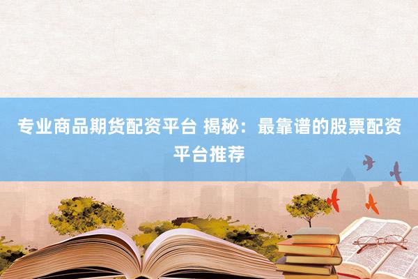 专业商品期货配资平台 揭秘：最靠谱的股票配资平台推荐