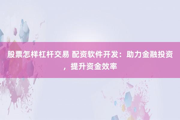 股票怎样杠杆交易 配资软件开发：助力金融投资，提升资金效率