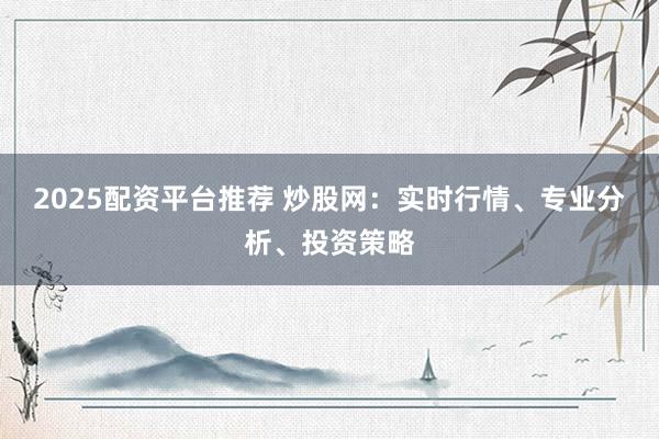 2025配资平台推荐 炒股网：实时行情、专业分析、投资策略
