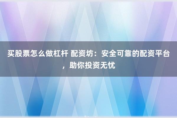 买股票怎么做杠杆 配资坊：安全可靠的配资平台，助你投资无忧