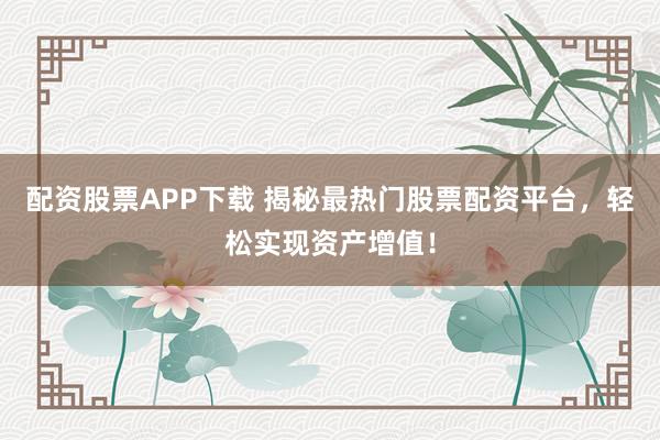 配资股票APP下载 揭秘最热门股票配资平台，轻松实现资产增值！