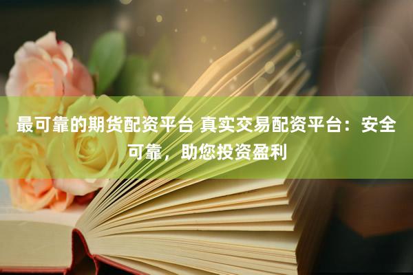 最可靠的期货配资平台 真实交易配资平台：安全可靠，助您投资盈利