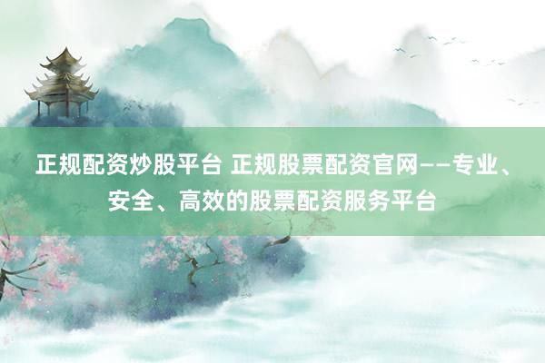 正规配资炒股平台 正规股票配资官网——专业、安全、高效的股票配资服务平台