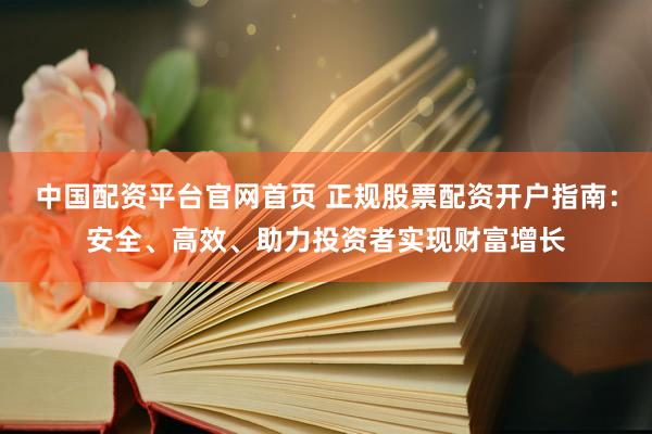 中国配资平台官网首页 正规股票配资开户指南：安全、高效、助力投资者实现财富增长