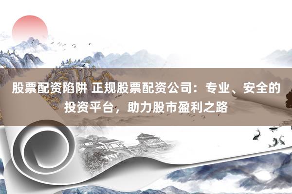 股票配资陷阱 正规股票配资公司：专业、安全的投资平台，助力股市盈利之路