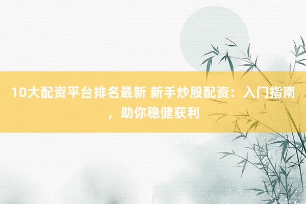 10大配资平台排名最新 新手炒股配资：入门指南，助你稳健获利