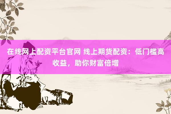 在线网上配资平台官网 线上期货配资：低门槛高收益，助你财富倍增