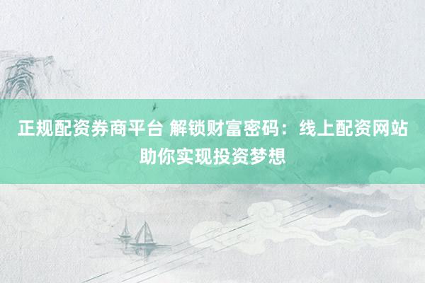 正规配资券商平台 解锁财富密码：线上配资网站助你实现投资梦想