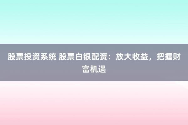 股票投资系统 股票白银配资：放大收益，把握财富机遇