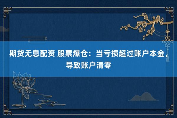 期货无息配资 股票爆仓：当亏损超过账户本金，导致账户清零