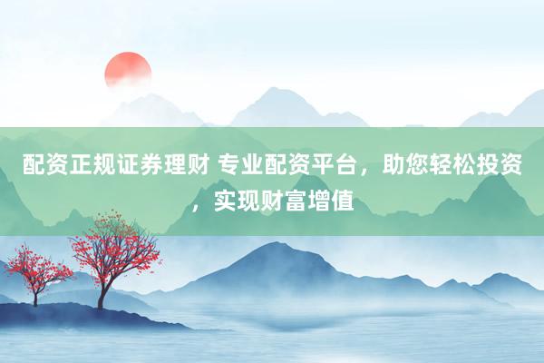 配资正规证券理财 专业配资平台，助您轻松投资，实现财富增值