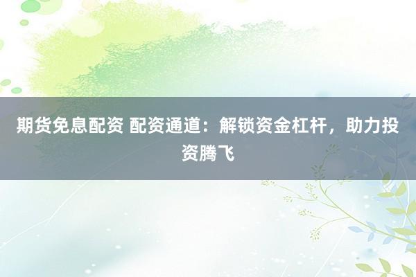 期货免息配资 配资通道：解锁资金杠杆，助力投资腾飞