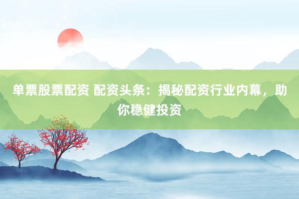 单票股票配资 配资头条：揭秘配资行业内幕，助你稳健投资
