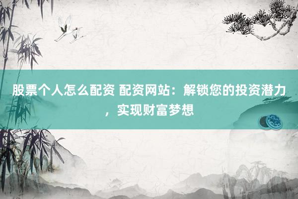 股票个人怎么配资 配资网站：解锁您的投资潜力，实现财富梦想