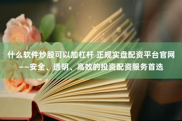 什么软件炒股可以加杠杆 正规实盘配资平台官网——安全、透明、高效的投资配资服务首选