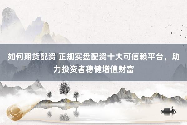如何期货配资 正规实盘配资十大可信赖平台，助力投资者稳健增值财富