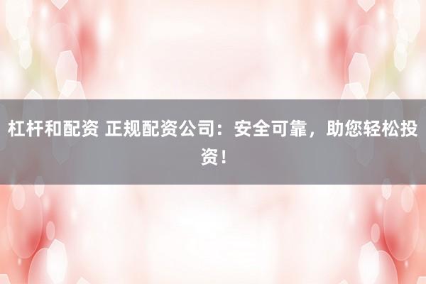 杠杆和配资 正规配资公司：安全可靠，助您轻松投资！