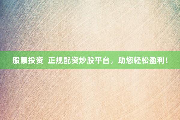 股票投资  正规配资炒股平台，助您轻松盈利！