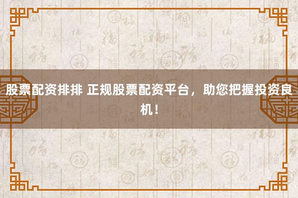 股票配资排排 正规股票配资平台，助您把握投资良机！