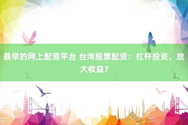 最早的网上配资平台 台湾股票配资：杠杆投资，放大收益？