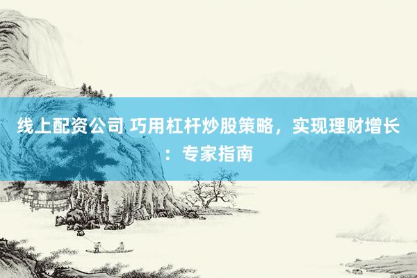 线上配资公司 巧用杠杆炒股策略，实现理财增长：专家指南