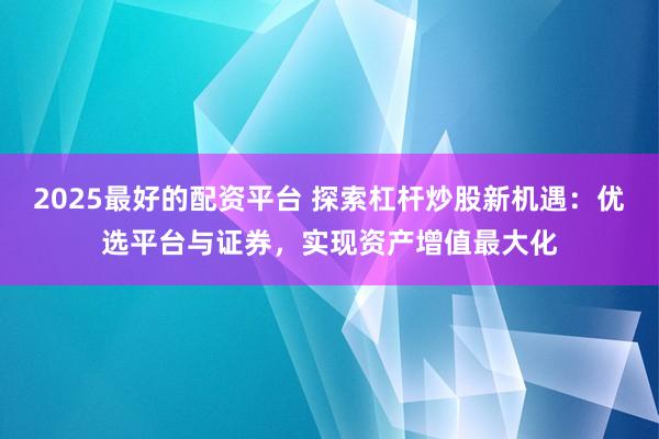 2025最好的配资平台 探索杠杆炒股新机遇：优选平台与证券，实现资产增值最大化