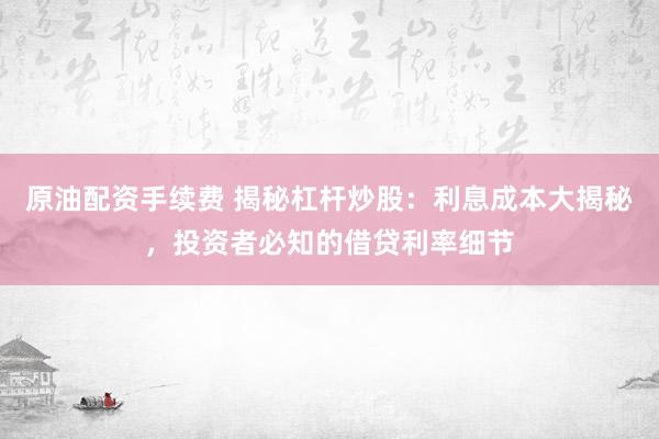 原油配资手续费 揭秘杠杆炒股：利息成本大揭秘，投资者必知的借贷利率细节