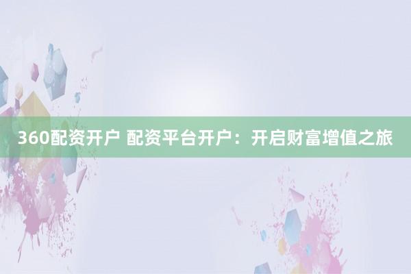 360配资开户 配资平台开户：开启财富增值之旅