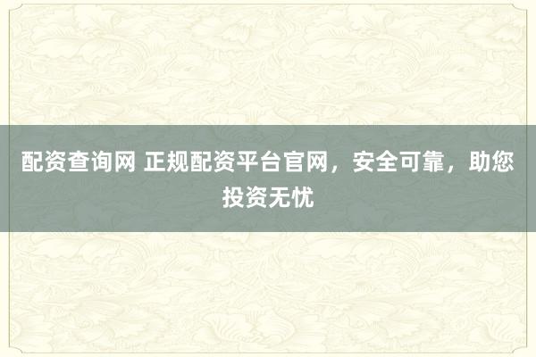 配资查询网 正规配资平台官网，安全可靠，助您投资无忧