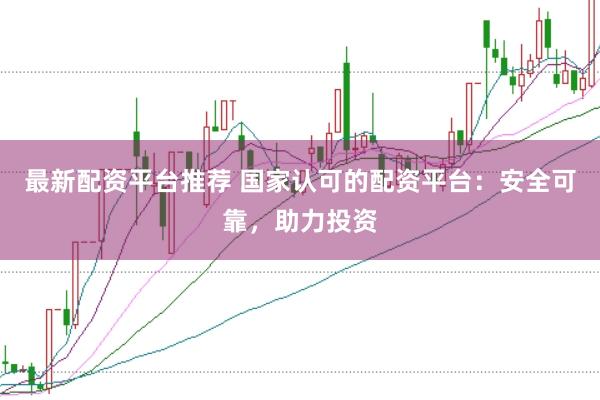 最新配资平台推荐 国家认可的配资平台：安全可靠，助力投资