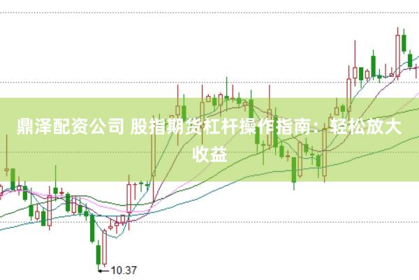 鼎泽配资公司 股指期货杠杆操作指南：轻松放大收益