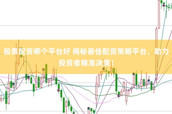 股票配资哪个平台好 揭秘最佳配资策略平台，助力投资者精准决策！