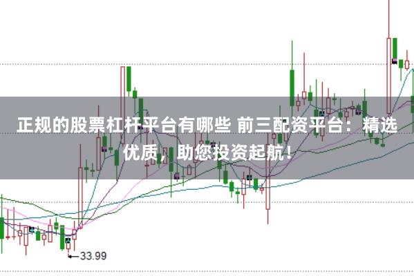 正规的股票杠杆平台有哪些 前三配资平台：精选优质，助您投资起航！
