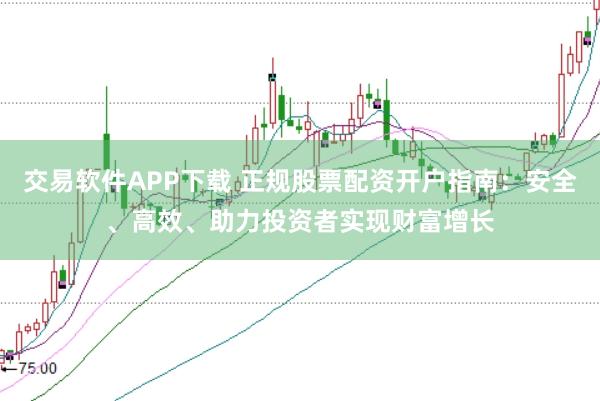 交易软件APP下载 正规股票配资开户指南：安全、高效、助力投资者实现财富增长