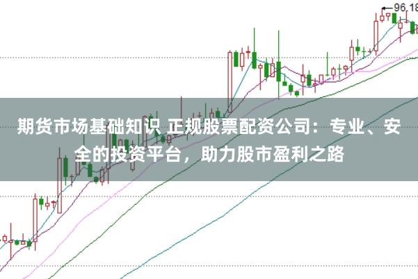 期货市场基础知识 正规股票配资公司：专业、安全的投资平台，助力股市盈利之路
