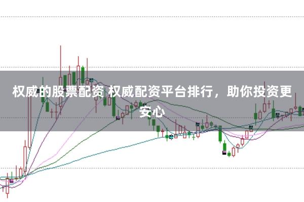 权威的股票配资 权威配资平台排行，助你投资更安心
