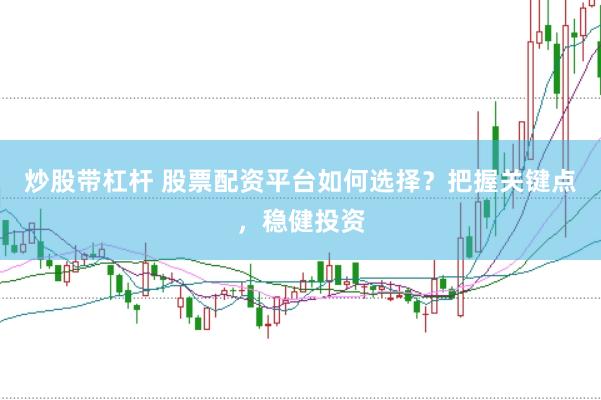 炒股带杠杆 股票配资平台如何选择？把握关键点，稳健投资