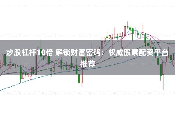 炒股杠杆10倍 解锁财富密码：权威股票配资平台推荐