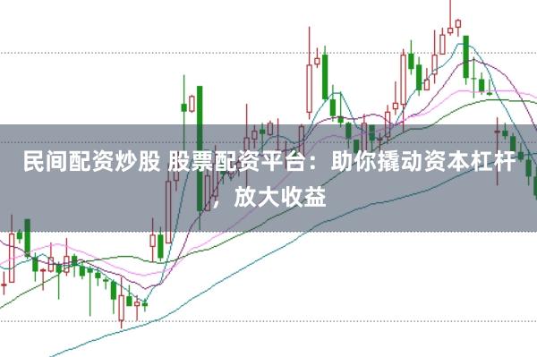 民间配资炒股 股票配资平台：助你撬动资本杠杆，放大收益