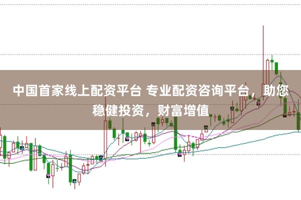 中国首家线上配资平台 专业配资咨询平台，助您稳健投资，财富增值