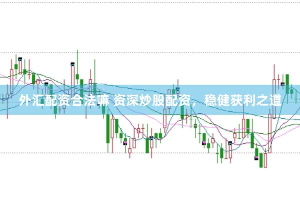 外汇配资合法嘛 资深炒股配资，稳健获利之道