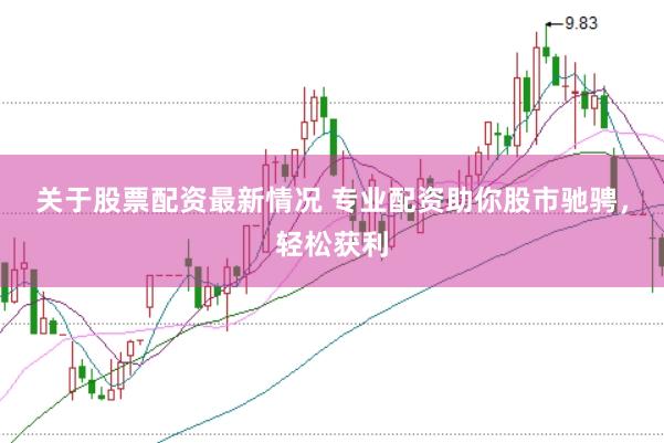 关于股票配资最新情况 专业配资助你股市驰骋，轻松获利