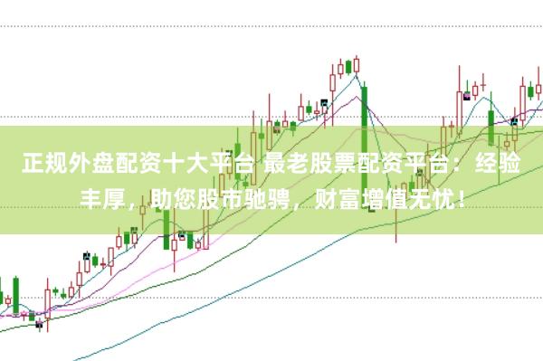 正规外盘配资十大平台 最老股票配资平台：经验丰厚，助您股市驰骋，财富增值无忧！