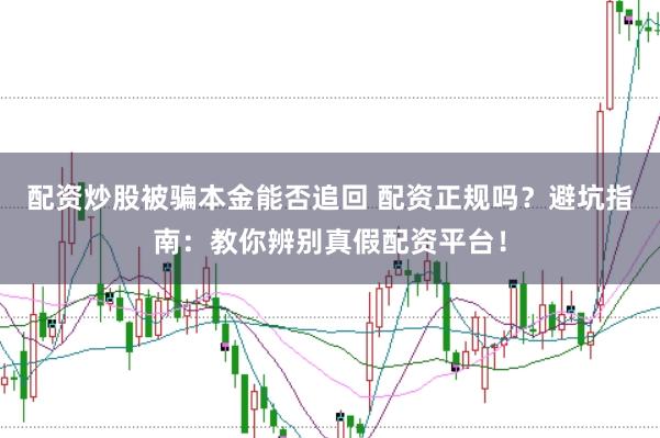 配资炒股被骗本金能否追回 配资正规吗？避坑指南：教你辨别真假配资平台！