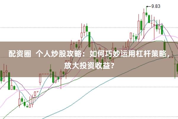 配资圈  个人炒股攻略：如何巧妙运用杠杆策略，放大投资收益？